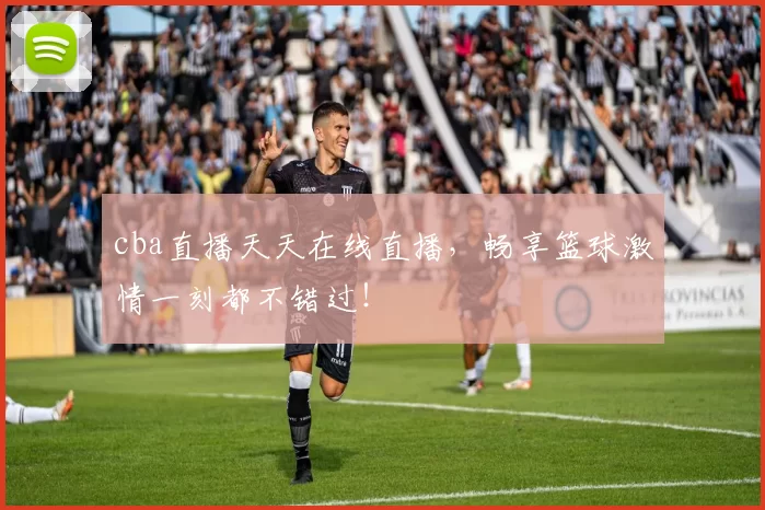 cba直播天天在线直播，畅享篮球激情一刻都不错过！