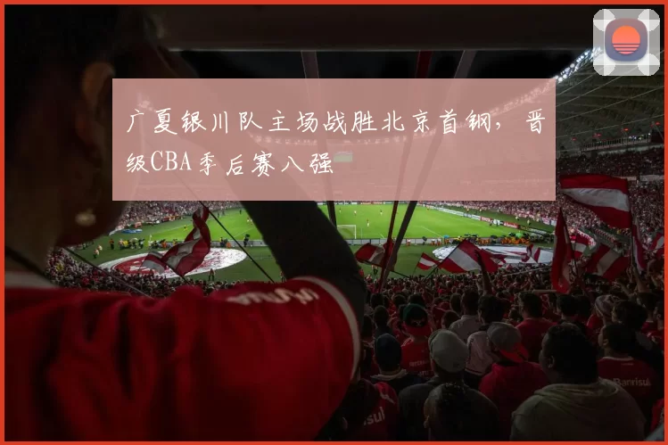广夏银川队主场战胜北京首钢,晋级CBA季后赛八强