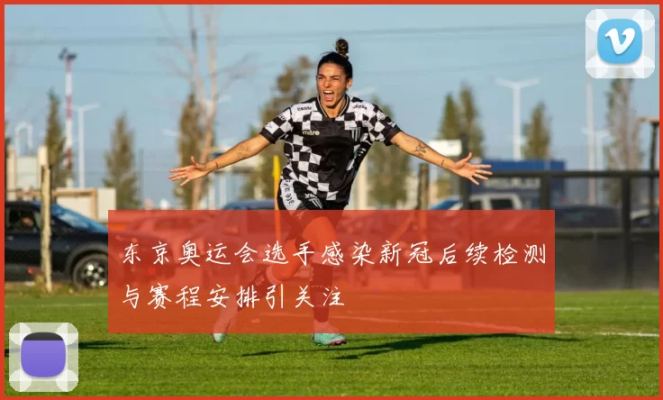 东京奥运会选手感染新冠后续检测与赛程安排引关注