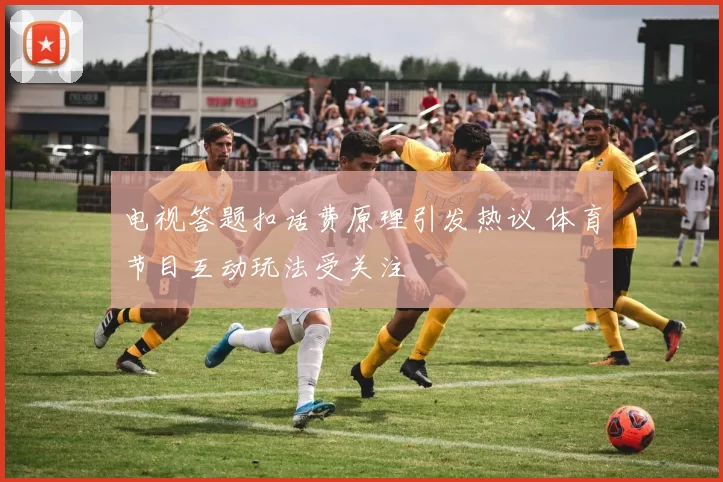 电视答题扣话费原理引发热议 体育节目互动玩法受关注