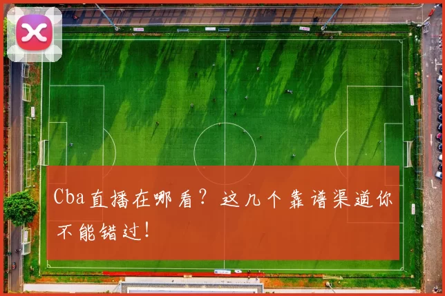 Cba直播在哪看？这几个靠谱渠道你不能错过！