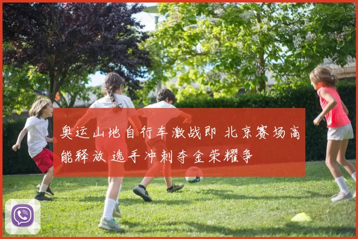 奥运山地自行车激战即 北京赛场高能释放 选手冲刺夺金荣耀争