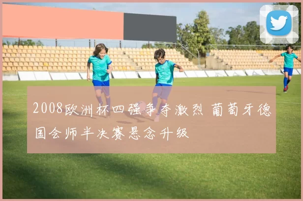 2008欧洲杯四强争夺激烈 葡萄牙德国会师半决赛悬念升级