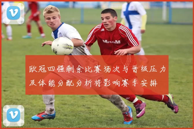 欧冠四强剩余比赛场次与晋级压力及体能分配分析将影响赛季安排