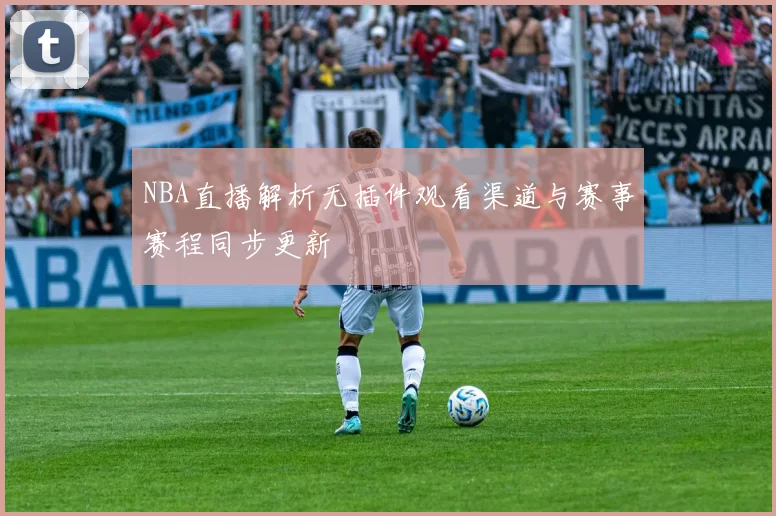 NBA直播解析无插件观看渠道与赛事赛程同步更新