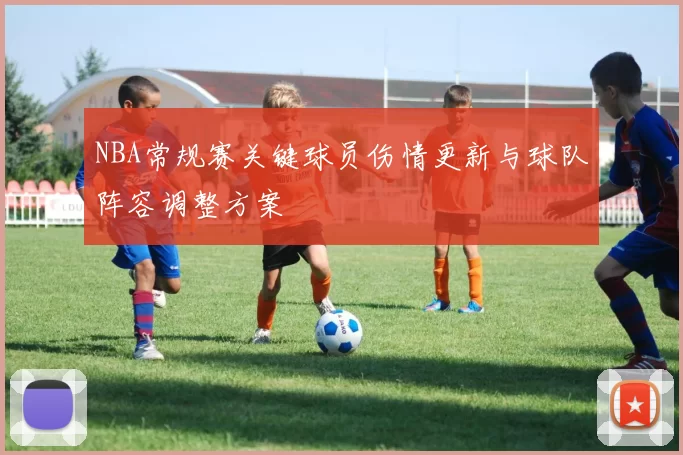 NBA常规赛关键球员伤情更新与球队阵容调整方案