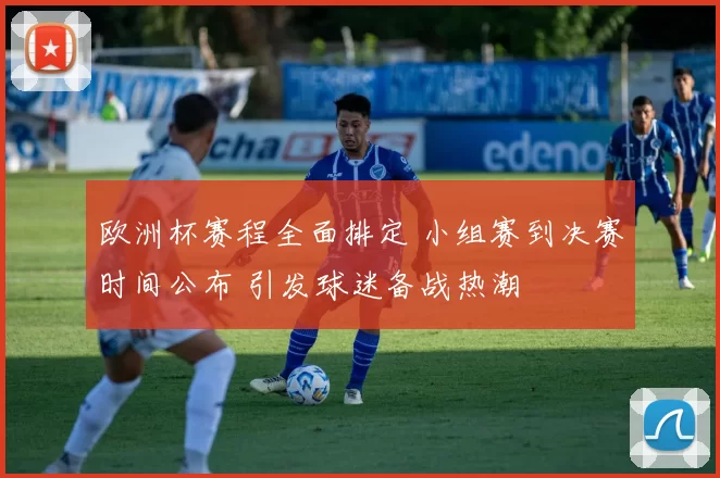 欧洲杯赛程全面排定 小组赛到决赛时间公布 引发球迷备战热潮