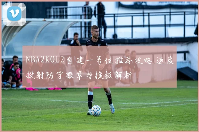 NBA2KOL2自建一号位推荐攻略 速度投射防守徽章与模板解析