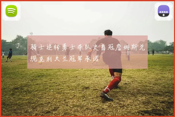 骑士逆转勇士夺队史首冠詹姆斯兑现克利夫兰冠军承诺