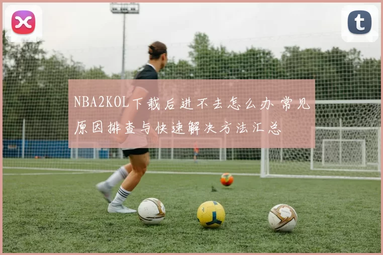 NBA2KOL下载后进不去怎么办 常见原因排查与快速解决方法汇总