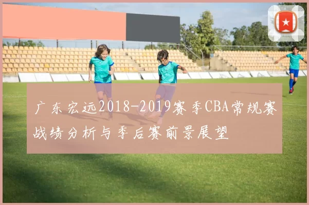 广东宏远2018-2019赛季CBA常规赛战绩分析与季后赛前景展望