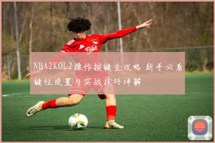 NBA2KOL2操作按键全攻略 新手必看键位设置与实战技巧详解