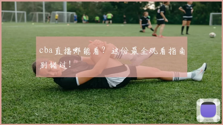 cba直播哪能看？这份最全观看指南别错过！