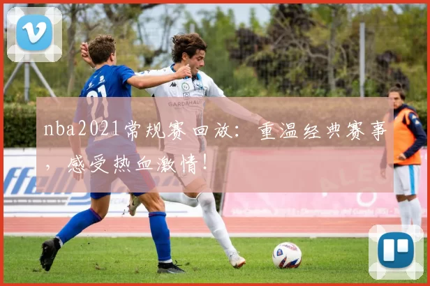 nba2021常规赛回放:重温经典赛事,感受热血激情!