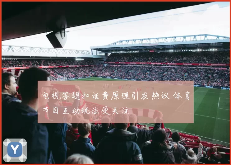 电视答题扣话费原理引发热议 体育节目互动玩法受关注