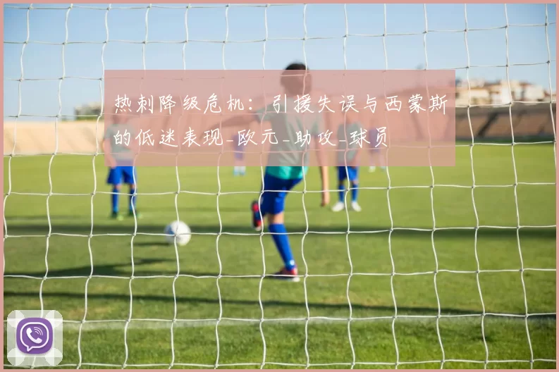 热刺降级危机：引援失误与西蒙斯的低迷表现_欧元_助攻_球员