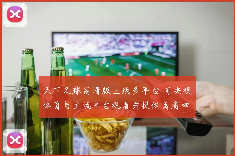 天下足球高清版上线多平台 可央视体育与主流平台观看并提供高清回放
