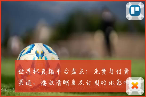 世界杯直播平台盘点：免费与付费渠道、播放清晰度及订阅对比影响观赛选择