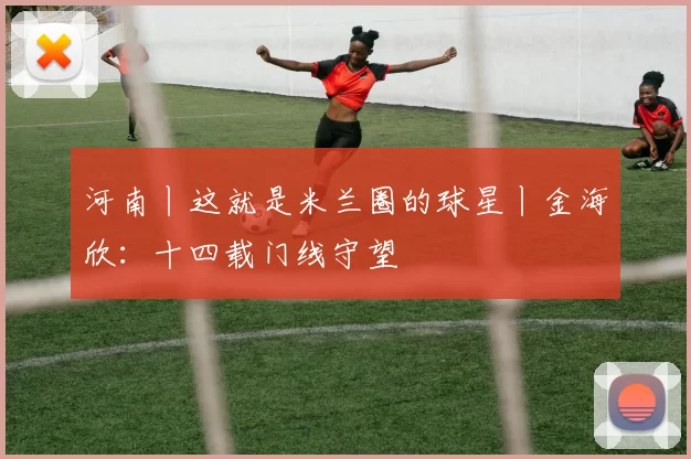 河南丨这就是米兰圈的球星丨金海欣：十四载门线守望