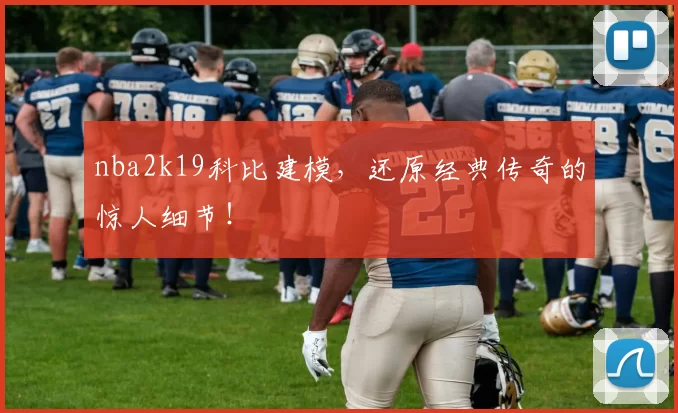 nba2k19科比建模，还原经典传奇的惊人细节！