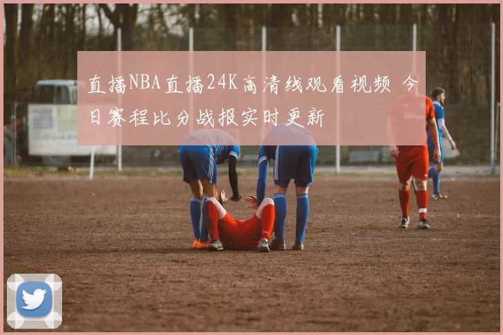 直播NBA直播24K高清线观看视频 今日赛程比分战报实时更新