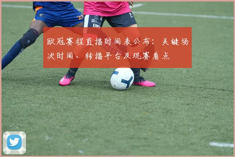 欧冠赛程直播时间表公布：关键场次时间、转播平台及观赛看点