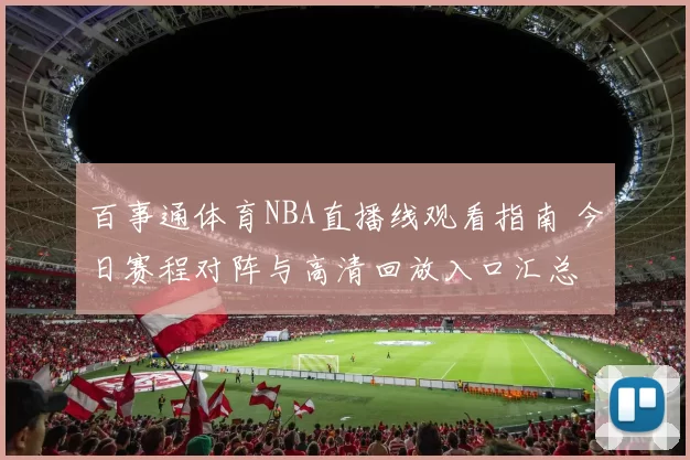 百事通体育NBA直播线观看指南 今日赛程对阵与高清回放入口汇总