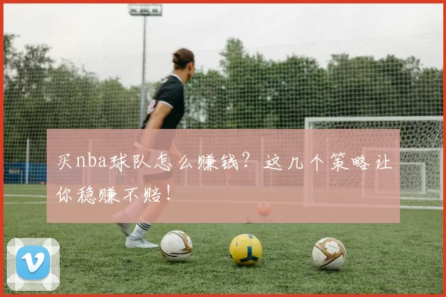 买nba球队怎么赚钱？这几个策略让你稳赚不赔！