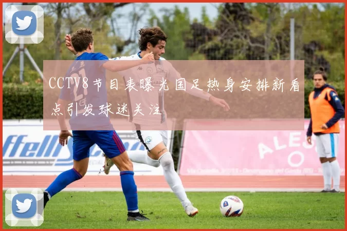 CCTV8节目表曝光国足热身安排新看点引发球迷关注