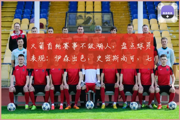 火箭首轮赛事不敌湖人，盘点球员表现：伊森出色，史密斯尚可，七人表现低迷_防守_状态_比赛