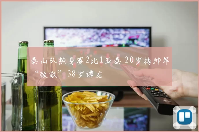 泰山队热身赛2比1亚泰 20岁梅帅军“致敬”38岁谭龙