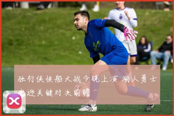 独行侠快船大战今晚上演 湖人勇士也迎关键对决前瞻