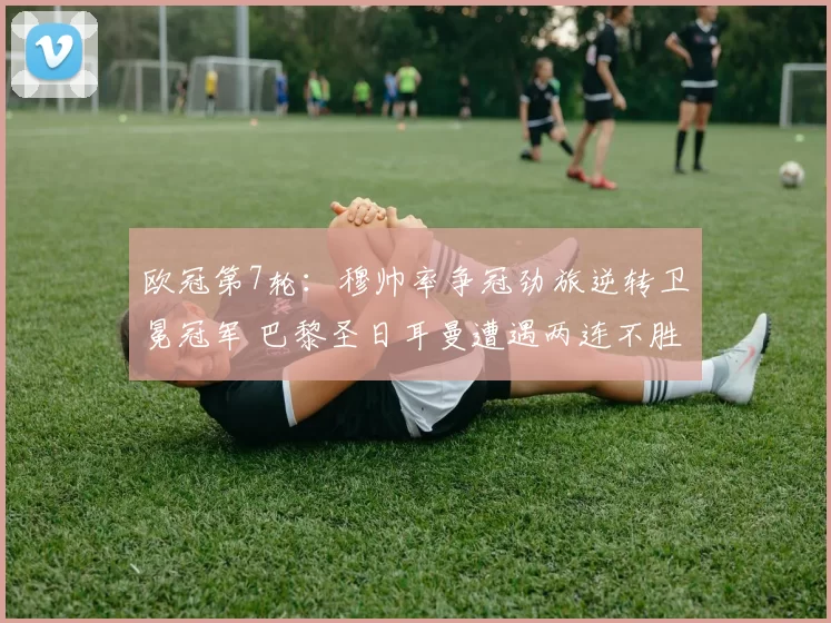 欧冠第7轮：穆帅率争冠劲旅逆转卫冕冠军 巴黎圣日耳曼遭遇两连不胜_葡萄牙_体育_比赛