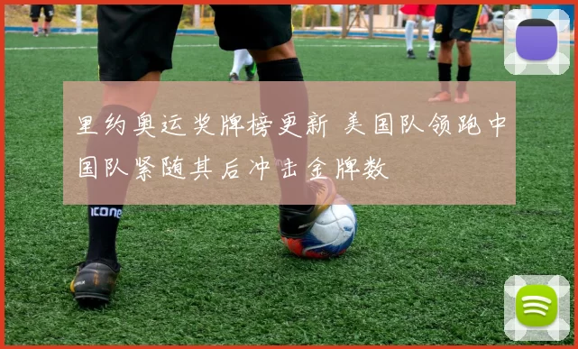 里约奥运奖牌榜更新 美国队领跑中国队紧随其后冲击金牌数