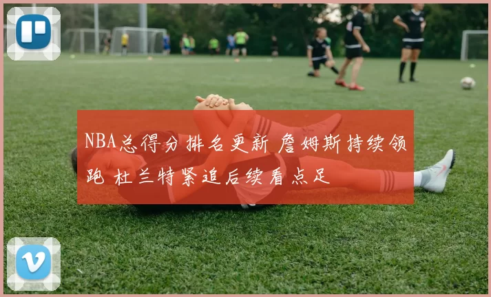 NBA总得分排名更新 詹姆斯持续领跑 杜兰特紧追后续看点足