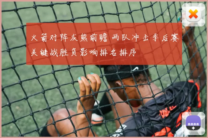 火箭对阵灰熊前瞻 两队冲击季后赛关键战胜负影响排名排序