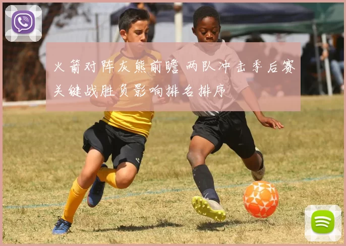 火箭对阵灰熊前瞻 两队冲击季后赛关键战胜负影响排名排序