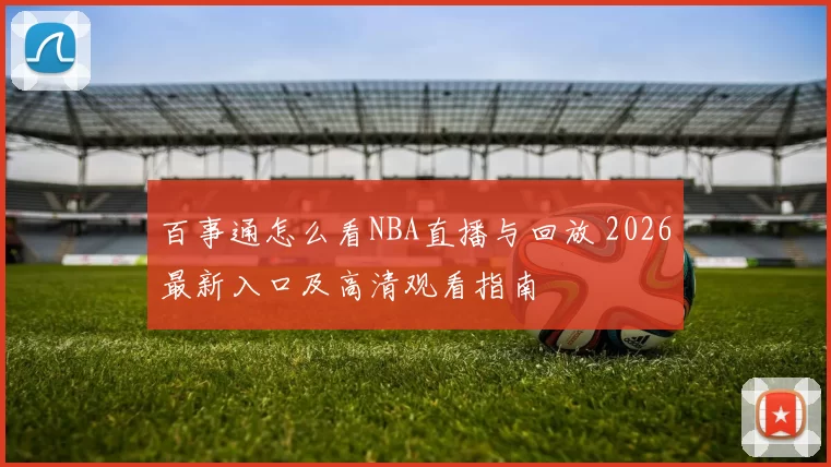百事通怎么看NBA直播与回放 2026最新入口及高清观看指南