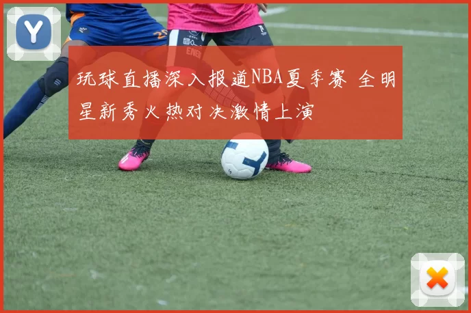 玩球直播深入报道NBA夏季赛 全明星新秀火热对决激情上演