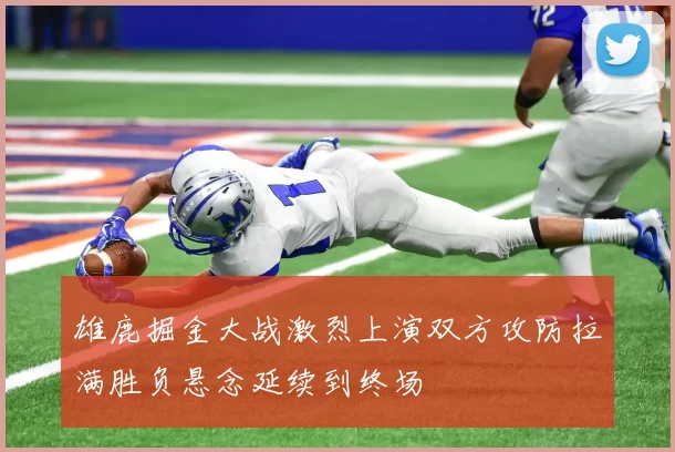 雄鹿掘金大战激烈上演双方攻防拉满胜负悬念延续到终场