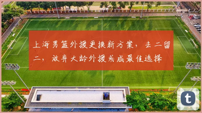 上海男篮外援更换新方案，去二留二，放弃大龄外援或成最佳选择