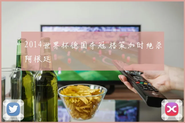 2014世界杯德国夺冠 格策加时绝杀阿根廷
