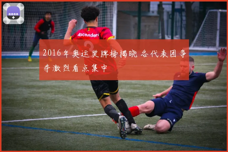2016年奥运奖牌榜揭晓 各代表团争夺激烈看点集中