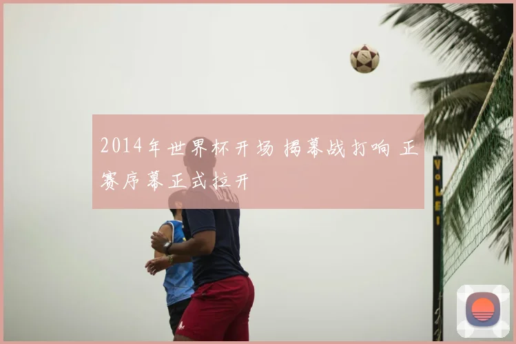 2014年世界杯开场 揭幕战打响 正赛序幕正式拉开