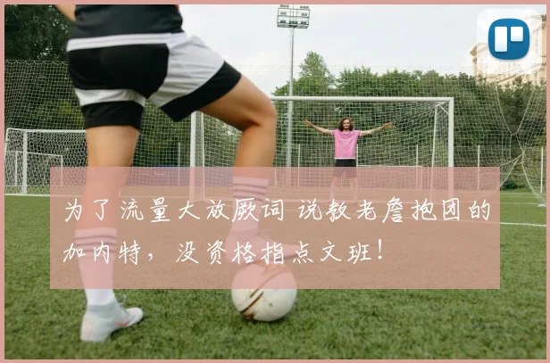为了流量大放厥词 说教老詹抱团的加内特，没资格指点文班！