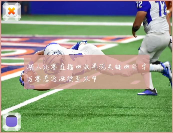 湖人比赛直播回放再现关键回合 季后赛悬念延续至末节
