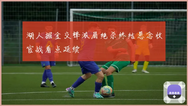 湖人掘金交锋浓眉绝杀终结悬念收官战看点延续
