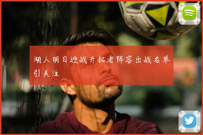 湖人明日迎战开拓者阵容出战名单引关注