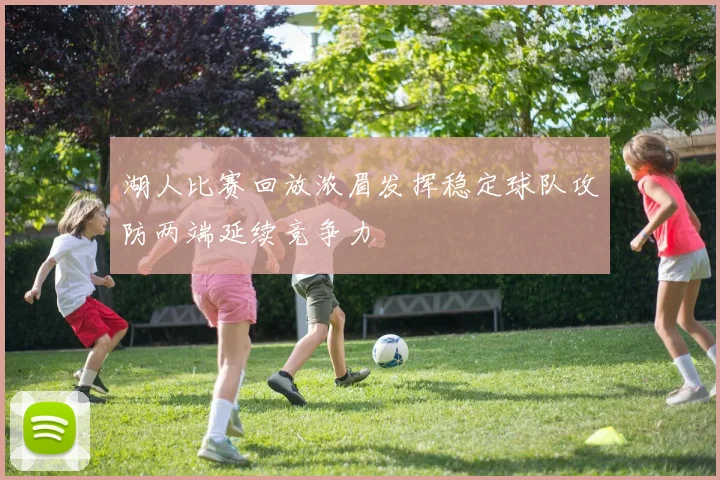 湖人比赛回放浓眉发挥稳定球队攻防两端延续竞争力