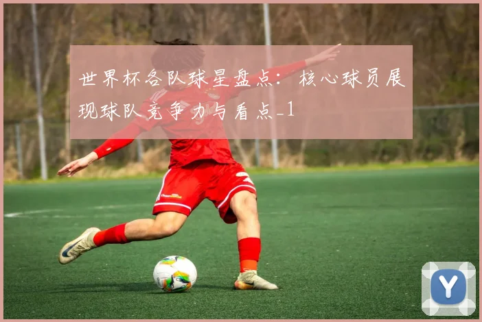 世界杯各队球星盘点:核心球员展现球队竞争力与看点_1